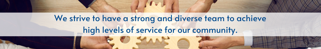 We strive to have a strong and diverse team to achieve high levels of service for our community.